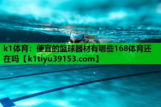 k1体育：便宜的篮球器材有哪些168体育还在吗