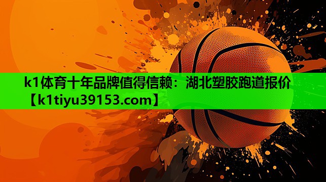 k1体育十年品牌值得信赖：湖北塑胶跑道报价