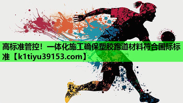 高标准管控！一体化施工确保塑胶跑道材料符合国际标准