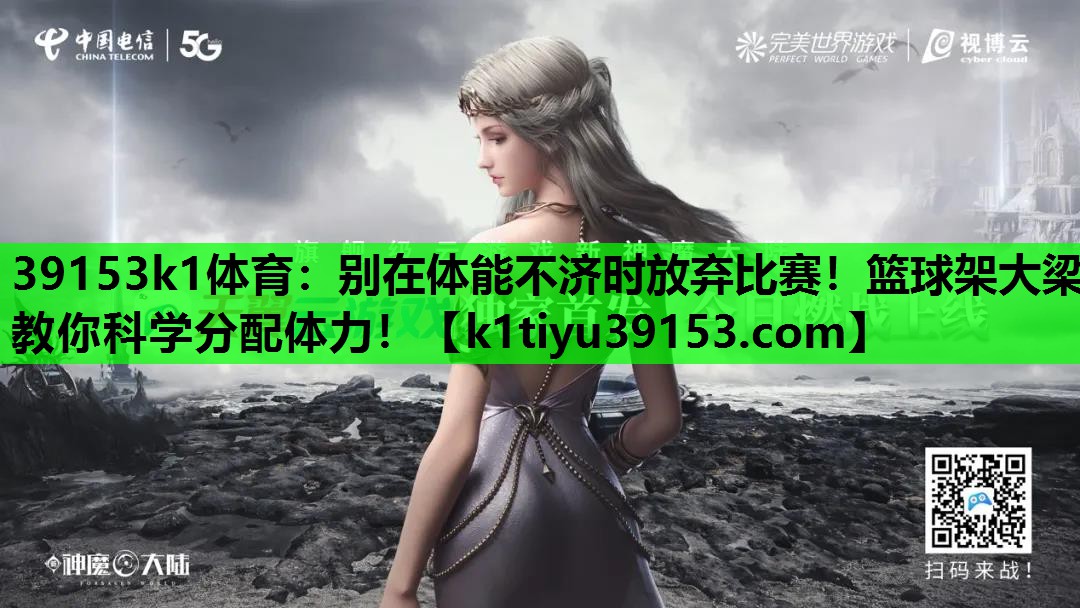 39153k1体育：别在体能不济时放弃比赛！篮球架大梁教你科学分配体力！